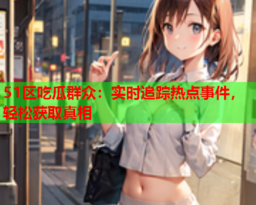 51区吃瓜群众：实时追踪热点事件，轻松获取真相