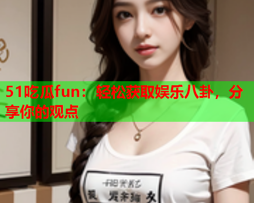 51吃瓜fun：轻松获取娱乐八卦，分享你的观点