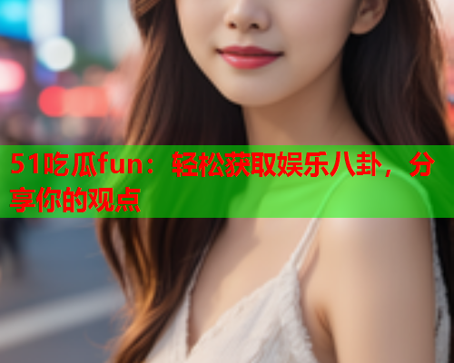 51吃瓜fun：轻松获取娱乐八卦，分享你的观点
