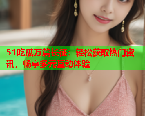 51吃瓜万篇长征：轻松获取热门资讯，畅享多元互动体验