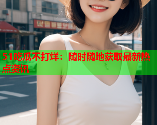 51吃瓜不打烊：随时随地获取最新热点资讯