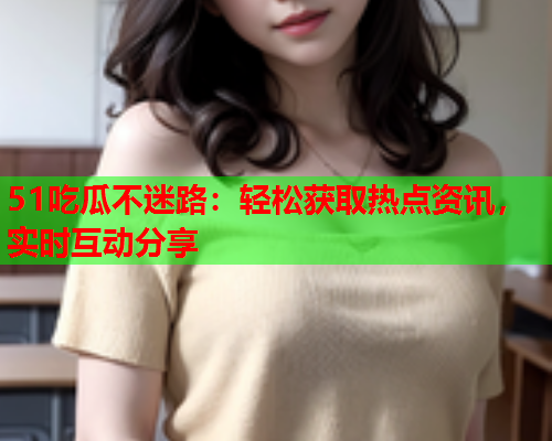 51吃瓜不迷路：轻松获取热点资讯，实时互动分享
