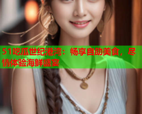 51吃瓜世纪港湾：畅享自助美食，尽情体验海鲜盛宴