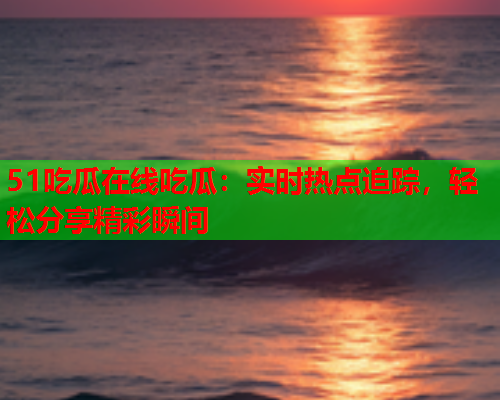51吃瓜在线吃瓜：实时热点追踪，轻松分享精彩瞬间