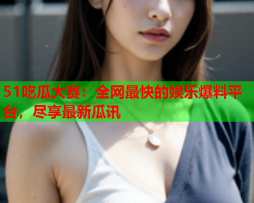 51吃瓜大赛：全网最快的娱乐爆料平台，尽享最新瓜讯