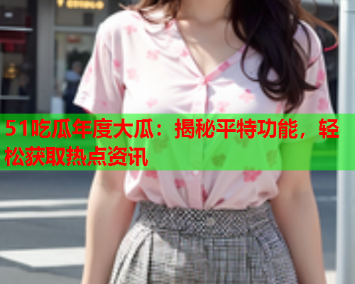 51吃瓜年度大瓜：揭秘平特功能，轻松获取热点资讯