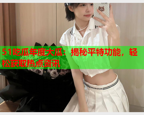 51吃瓜年度大瓜：揭秘平特功能，轻松获取热点资讯