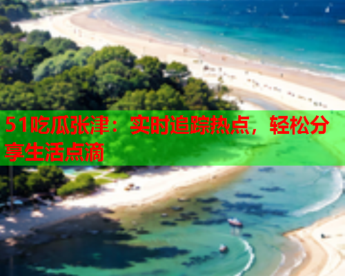51吃瓜张津：实时追踪热点，轻松分享生活点滴