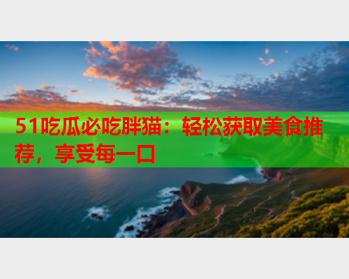 51吃瓜必吃胖猫：轻松获取美食推荐，享受每一口