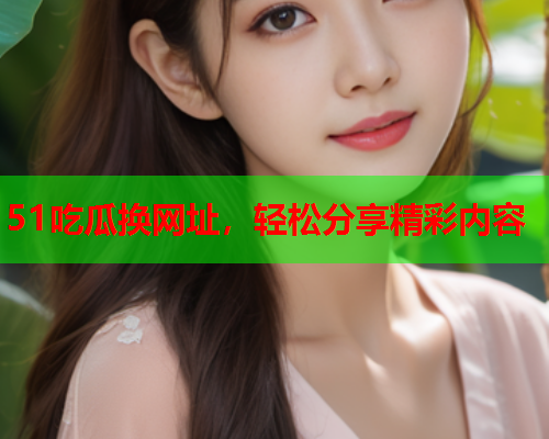 51吃瓜换网址，轻松分享精彩内容