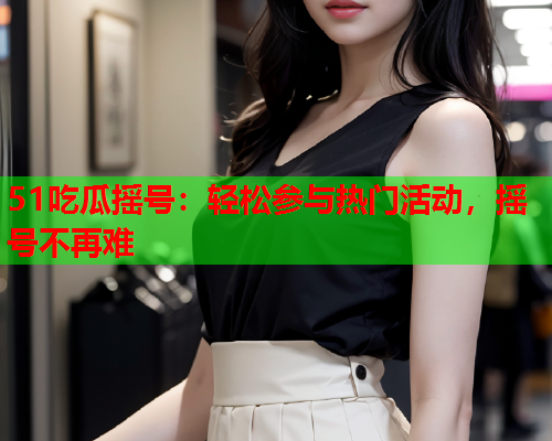 51吃瓜摇号：轻松参与热门活动，摇号不再难