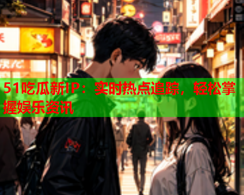 51吃瓜新IP：实时热点追踪，轻松掌握娱乐资讯