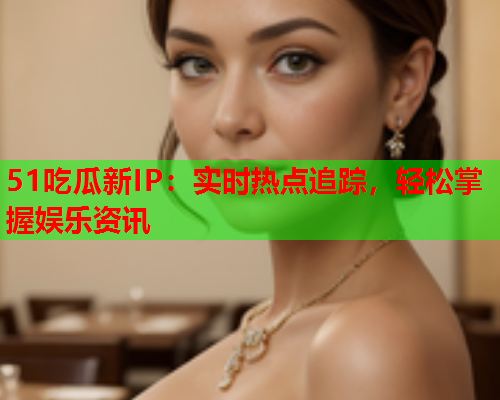 51吃瓜新IP：实时热点追踪，轻松掌握娱乐资讯