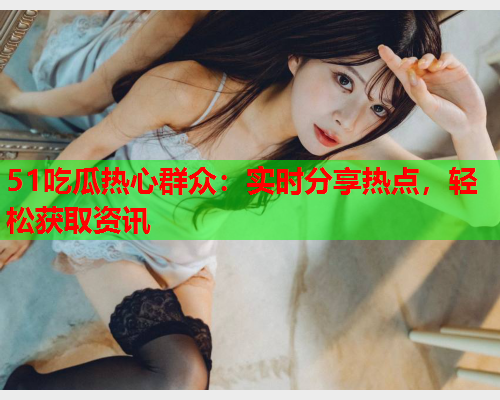 51吃瓜热心群众：实时分享热点，轻松获取资讯