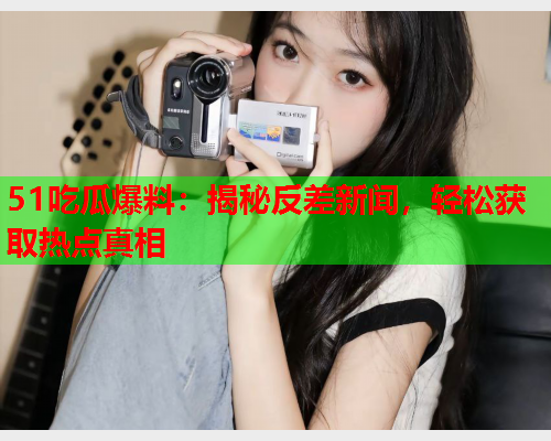 51吃瓜爆料：揭秘反差新闻，轻松获取热点真相