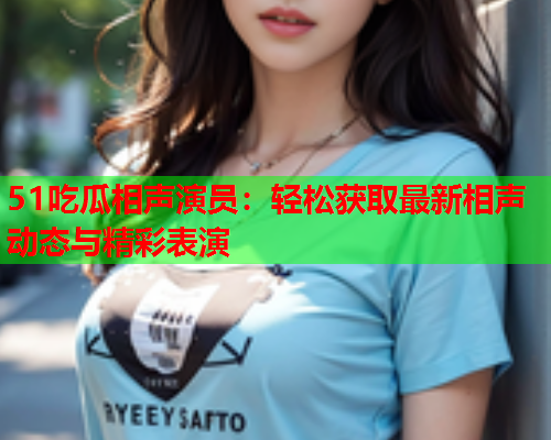 51吃瓜相声演员：轻松获取最新相声动态与精彩表演