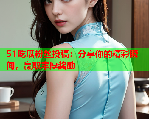 51吃瓜粉丝投稿：分享你的精彩瞬间，赢取丰厚奖励