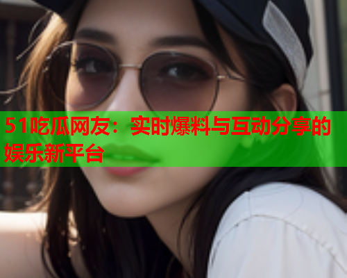 51吃瓜网友：实时爆料与互动分享的娱乐新平台