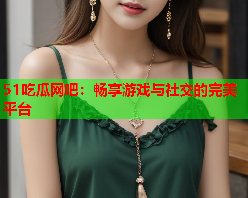 51吃瓜网吧：畅享游戏与社交的完美平台