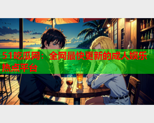 51吃瓜网：全网最快更新的成人娱乐热点平台