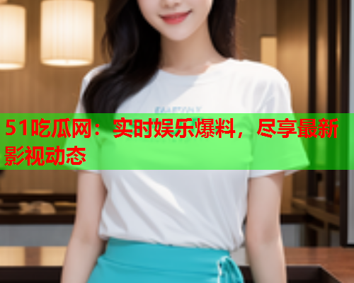 51吃瓜网：实时娱乐爆料，尽享最新影视动态