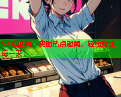 51吃瓜网：实时热点趣闻，轻松娱乐每一天