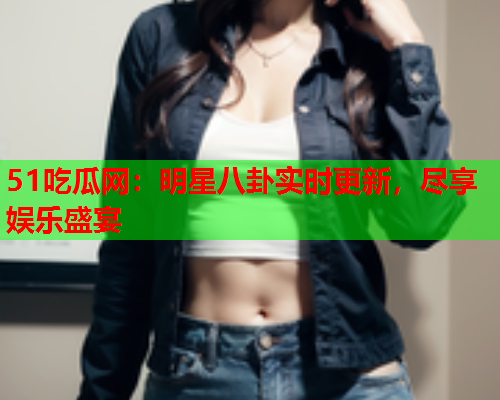 51吃瓜网：明星八卦实时更新，尽享娱乐盛宴