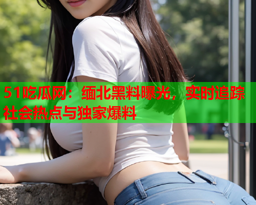 51吃瓜网：缅北黑料曝光，实时追踪社会热点与独家爆料