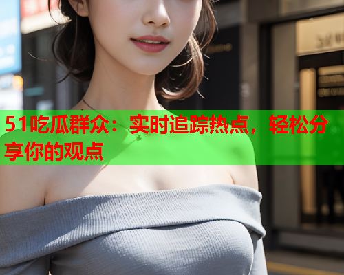 51吃瓜群众：实时追踪热点，轻松分享你的观点