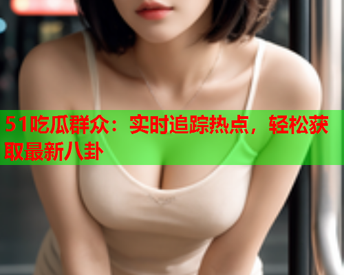 51吃瓜群众：实时追踪热点，轻松获取最新八卦