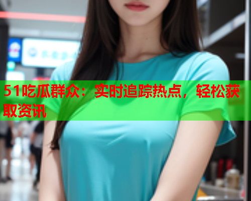 51吃瓜群众：实时追踪热点，轻松获取资讯