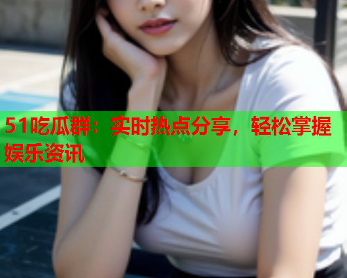 51吃瓜群：实时热点分享，轻松掌握娱乐资讯