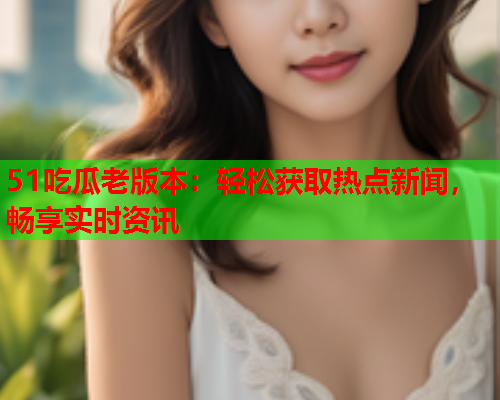 51吃瓜老版本：轻松获取热点新闻，畅享实时资讯