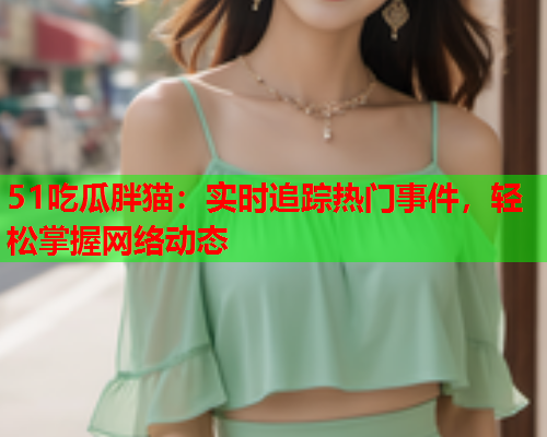 51吃瓜胖猫：实时追踪热门事件，轻松掌握网络动态