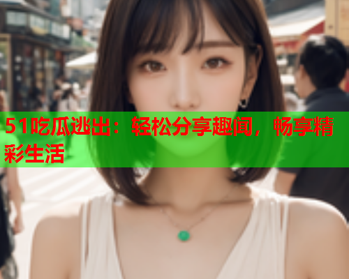 51吃瓜逃出：轻松分享趣闻，畅享精彩生活