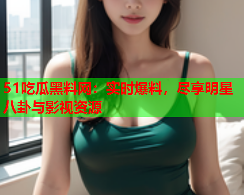 51吃瓜黑料网：实时爆料，尽享明星八卦与影视资源