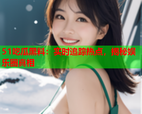 51吃瓜黑料：实时追踪热点，揭秘娱乐圈真相