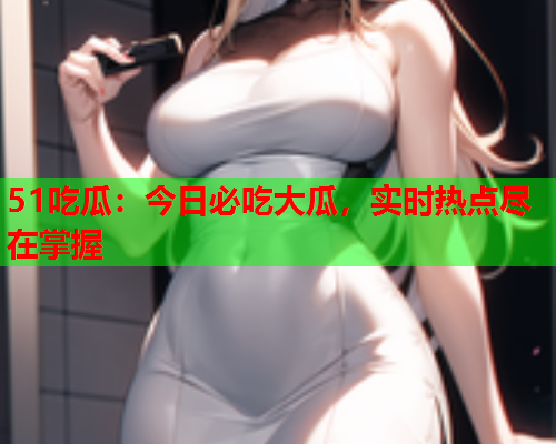 51吃瓜：今日必吃大瓜，实时热点尽在掌握