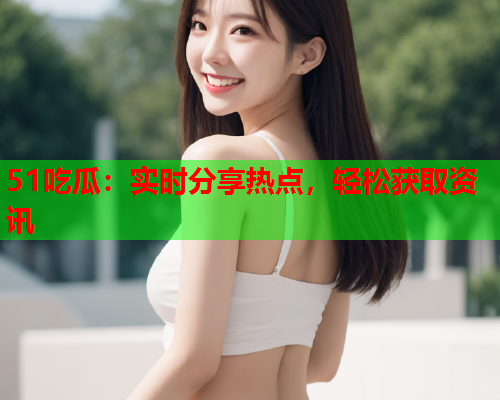 51吃瓜：实时分享热点，轻松获取资讯