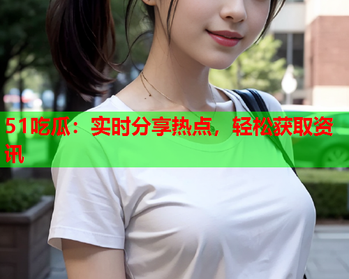51吃瓜：实时分享热点，轻松获取资讯