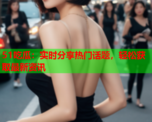 51吃瓜：实时分享热门话题，轻松获取最新资讯