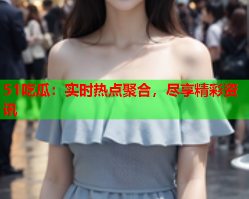 51吃瓜：实时热点聚合，尽享精彩资讯
