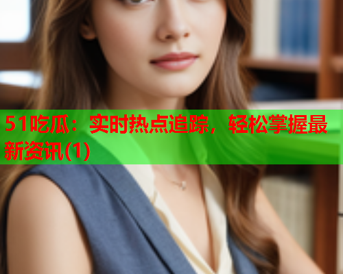 51吃瓜：实时热点追踪，轻松掌握最新资讯(1)