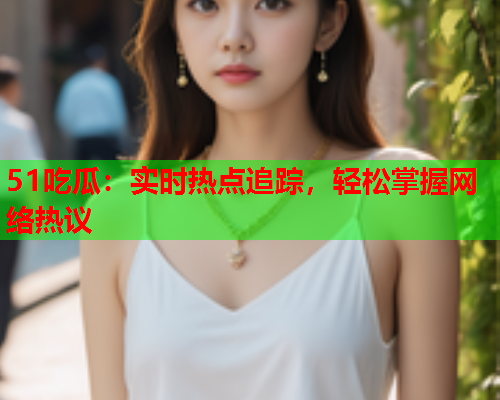 51吃瓜：实时热点追踪，轻松掌握网络热议