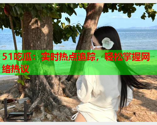 51吃瓜：实时热点追踪，轻松掌握网络热议