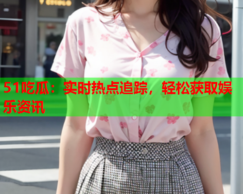 51吃瓜：实时热点追踪，轻松获取娱乐资讯