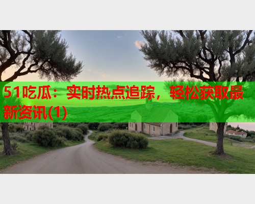 51吃瓜：实时热点追踪，轻松获取最新资讯(1)