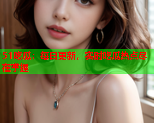 51吃瓜：每日更新，实时吃瓜热点尽在掌握