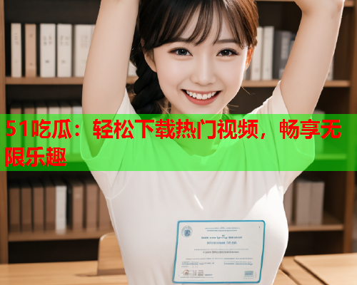 51吃瓜：轻松下载热门视频，畅享无限乐趣