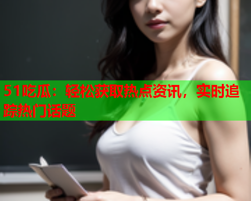 51吃瓜：轻松获取热点资讯，实时追踪热门话题